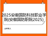 2025安徽国防科技职业学院(安徽国防职院2025)