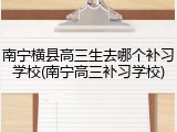南宁横县高三生去哪个补习学校(南宁高三补习学校)