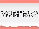 南宁宾阳县高中全封闭补习机构(宾阳高中封闭补习)