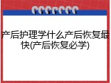 产后护理学什么产后恢复最快(产后恢复必学)