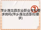 萍乡莲花县农业职业学校要求高吗(萍乡莲花农职校要求)