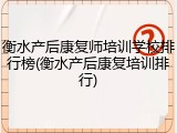 衡水产后康复师培训学校排行榜(衡水产后康复培训排行)