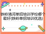铁岭清河单招培训学校哪个最好(铁岭单招培训优选)
