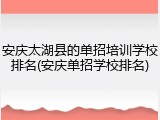 安庆太湖县的单招培训学校排名(安庆单招学校排名)