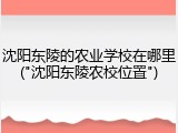沈阳东陵的农业学校在哪里("沈阳东陵农校位置")