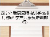 西宁产后康复师培训学校排行榜(西宁产后康复培训排行)