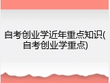 自考创业学近年重点知识(自考创业学重点)
