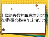 上饶德兴数控车床培训地方在哪(德兴数控车床培训地)