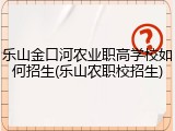 乐山金口河农业职高学校如何招生(乐山农职校招生)