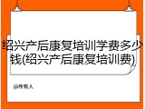 绍兴产后康复培训学费多少钱(绍兴产后康复培训费)