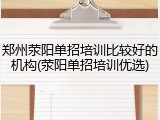 郑州荥阳单招培训比较好的机构(荥阳单招培训优选)
