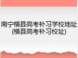 南宁横县高考补习学校地址(横县高考补习校址)