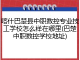 喀什巴楚县中职数控专业技工学校怎么样在哪里(巴楚中职数控学校地址)