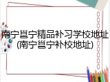南宁邕宁精品补习学校地址(南宁邕宁补校地址)