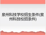 泉州科技学校招生条件(泉州科技校招条件)