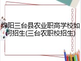 绵阳三台县农业职高学校如何招生(三台农职校招生)
