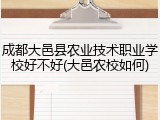 成都大邑县农业技术职业学校好不好(大邑农校如何)