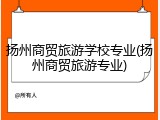 扬州商贸旅游学校专业(扬州商贸旅游专业)