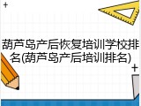 葫芦岛产后恢复培训学校排名(葫芦岛产后培训排名)