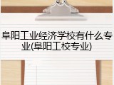 阜阳工业经济学校有什么专业(阜阳工校专业)