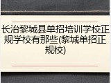 长治黎城县单招培训学校正规学校有那些(黎城单招正规校)