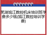 芜湖鸠江数控机床培训班学费多少钱(鸠江数控培训学费)