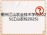 衢州江山农业技术学校2025(江山农校2025)