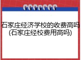 石家庄经济学校的收费高吗(石家庄经校费用高吗)