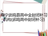南宁武鸣县高中全封闭补习机构(武鸣高中封闭补习)