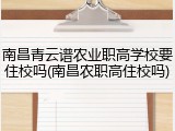 南昌青云谱农业职高学校要住校吗(南昌农职高住校吗)