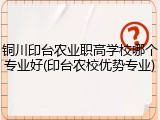 铜川印台农业职高学校哪个专业好(印台农校优势专业)