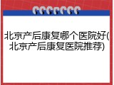 北京产后康复哪个医院好(北京产后康复医院推荐)