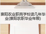 襄阳农业职高学校读几年毕业(襄阳农职毕业年限)