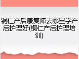 铜仁产后康复师去哪里学产后护理好(铜仁产后护理培训)