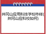 井冈山应用科技学校咋样(井冈山应科校如何)