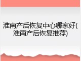 淮南产后恢复中心哪家好(淮南产后恢复推荐)