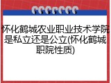 怀化鹤城农业职业技术学院是私立还是公立(怀化鹤城职院性质)