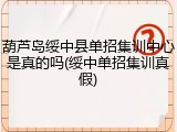 葫芦岛绥中县单招集训中心是真的吗(绥中单招集训真假)
