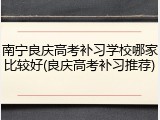 南宁良庆高考补习学校哪家比较好(良庆高考补习推荐)