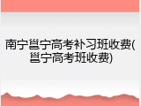 南宁邕宁高考补习班收费(邕宁高考班收费)
