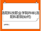 洛阳科技职业学院咋样(洛阳科职院如何)