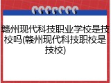 赣州现代科技职业学校是技校吗(赣州现代科技职校是技校)