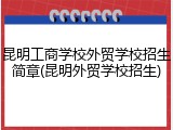 昆明工商学校外贸学校招生简章(昆明外贸学校招生)