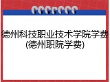 德州科技职业技术学院学费(德州职院学费)