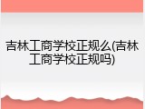 吉林工商学校正规么(吉林工商学校正规吗)