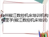 台州椒江数控机床培训机构哪里学(椒江数控机床培训)