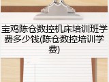 宝鸡陈仓数控机床培训班学费多少钱(陈仓数控培训学费)
