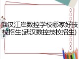 武汉江岸数控学校哪家好技校招生(武汉数控技校招生)