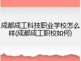 成都成工科技职业学校怎么样(成都成工职校如何)