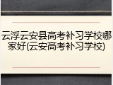 云浮云安县高考补习学校哪家好(云安高考补习学校)